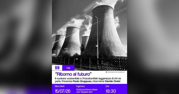 ‘Ritorno al futuro’: Il nucleare sostenibile e l’insostenibile leggerezza di chi ne parla. Presenta Paolo Gruppuso, interviene Davide Orsini